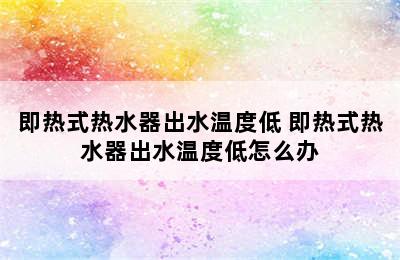 即热式热水器出水温度低 即热式热水器出水温度低怎么办